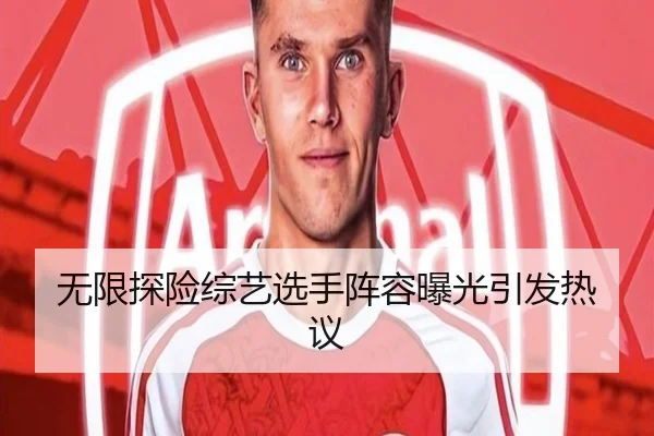 无限探险综艺选手阵容曝光引发热议